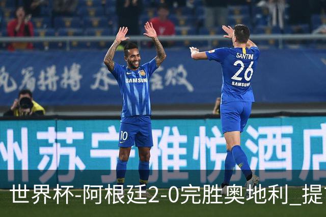 世界杯-阿根廷2-0完胜奥地利 提前一轮小组出线